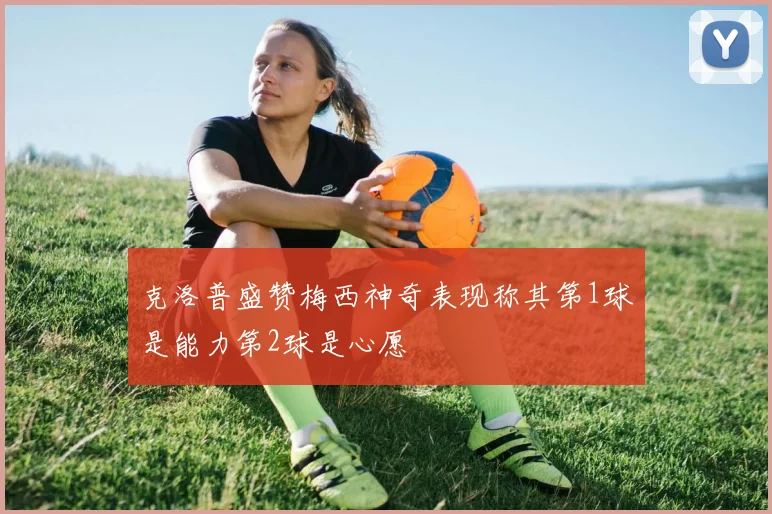克洛普盛赞梅西神奇表现称其第1球是能力第2球是心愿