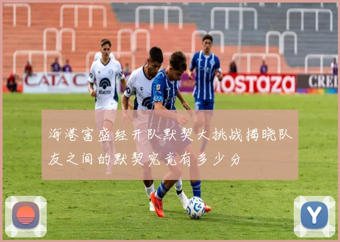 海港富盛经开队默契大挑战揭晓队友之间的默契究竟有多少分