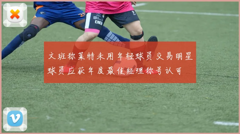 文班称莱特未用年轻球员交易明星球员应获年度最佳经理称号认可