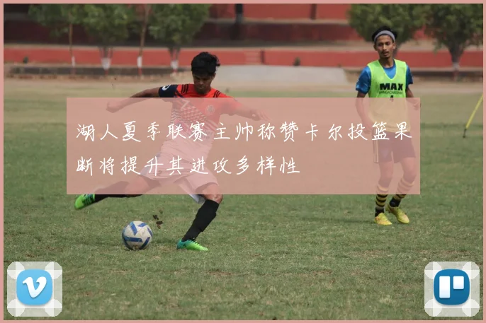 湖人夏季联赛主帅称赞卡尔投篮果断将提升其进攻多样性
