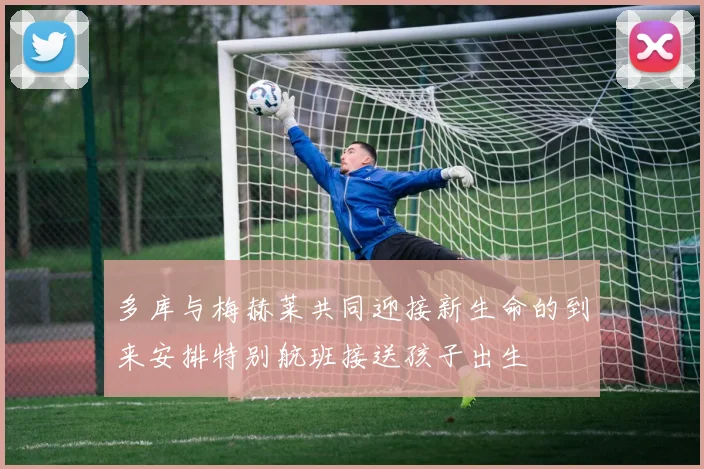 多库与梅赫莱共同迎接新生命的到来安排特别航班接送孩子出生