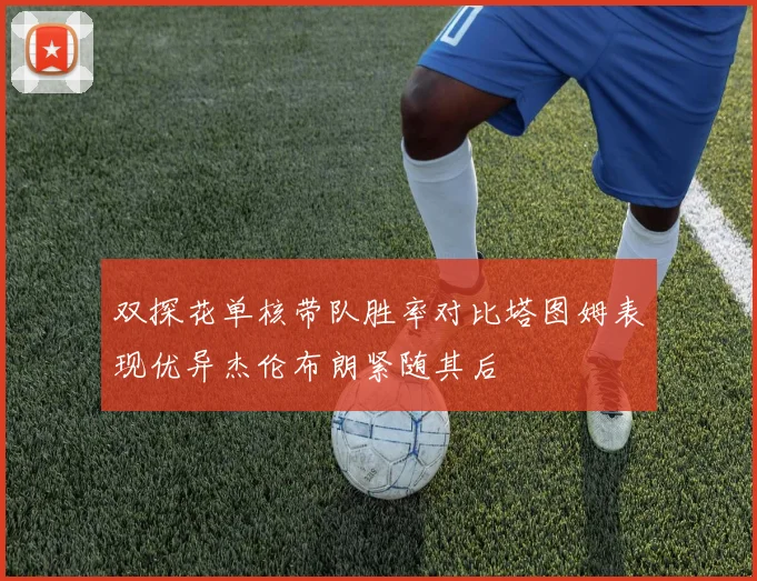 双探花单核带队胜率对比塔图姆表现优异杰伦布朗紧随其后