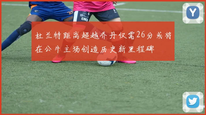 杜兰特距离超越乔丹仅需26分或将在公牛主场创造历史新里程碑