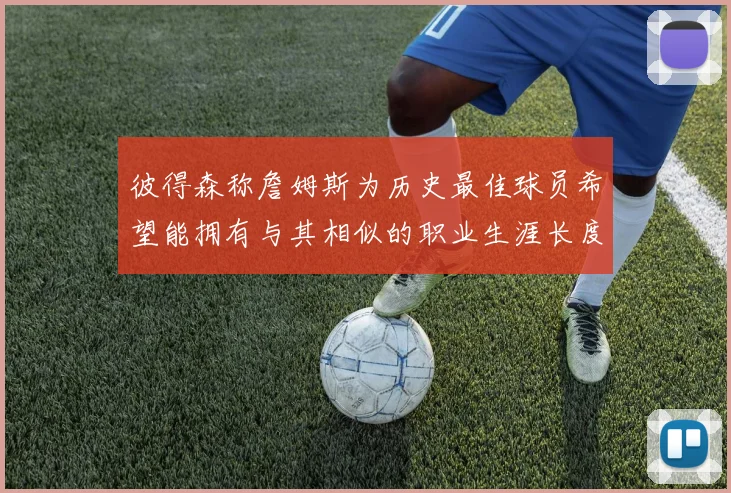 彼得森称詹姆斯为历史最佳球员希望能拥有与其相似的职业生涯长度