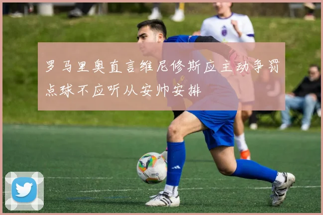 罗马里奥直言维尼修斯应主动争罚点球不应听从安帅安排