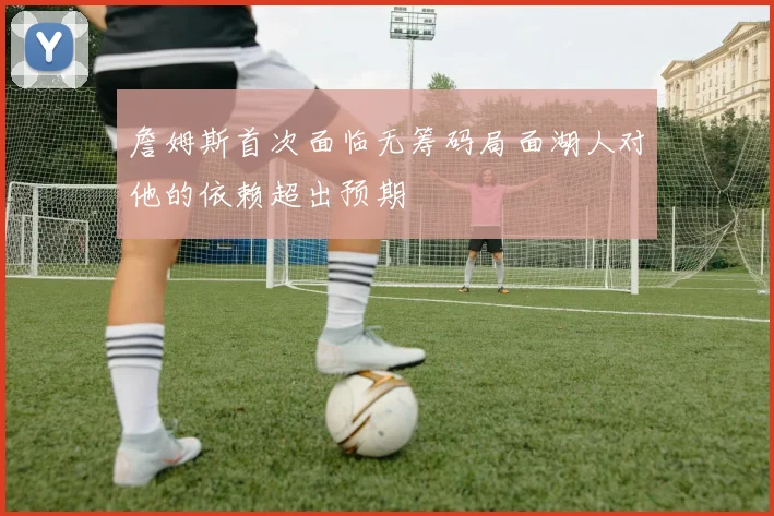 詹姆斯首次面临无筹码局面湖人对他的依赖超出预期