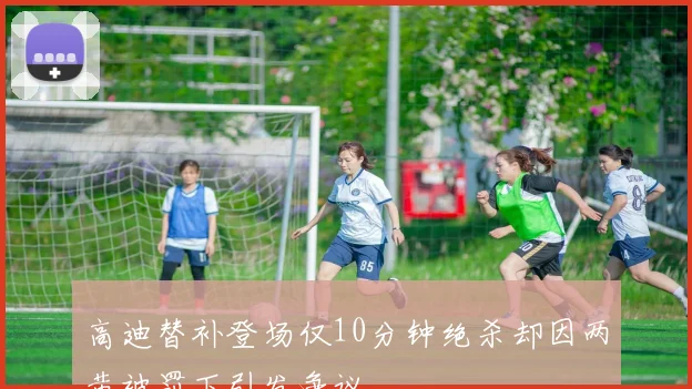 高迪替补登场仅10分钟绝杀却因两黄被罚下引发争议