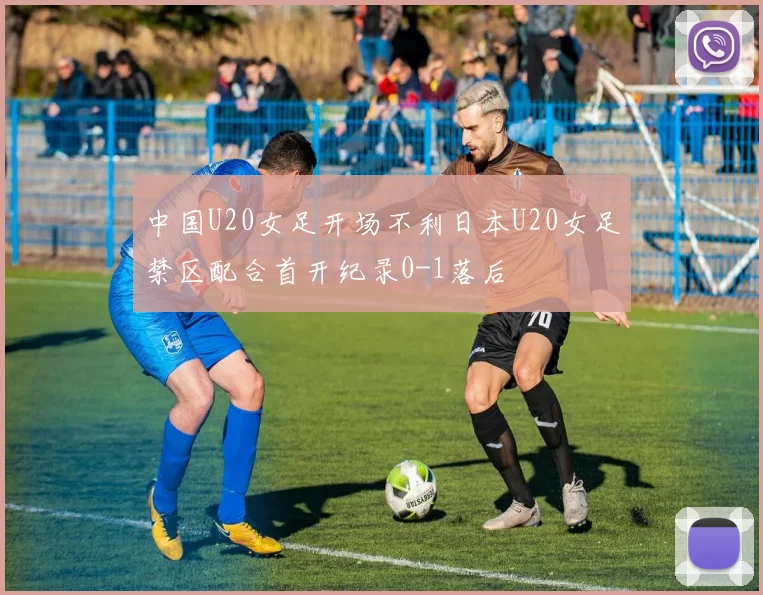 中国U20女足开场不利日本U20女足禁区配合首开纪录0-1落后