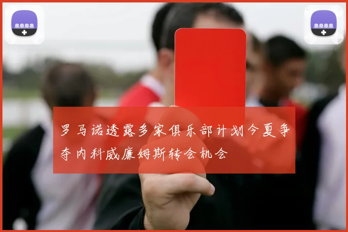 罗马诺透露多家俱乐部计划今夏争夺内科威廉姆斯转会机会
