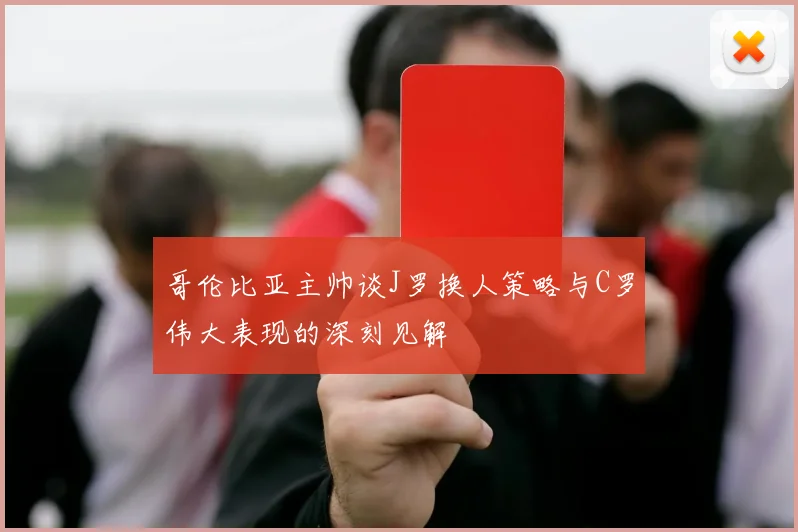 哥伦比亚主帅谈J罗换人策略与C罗伟大表现的深刻见解