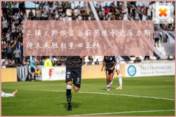 三镇主帅坦言当前困境承受压力期待未来胜利重回正轨