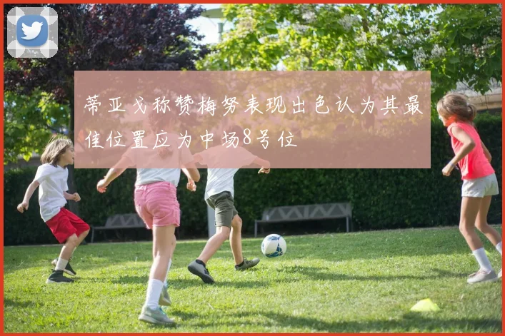 蒂亚戈称赞梅努表现出色认为其最佳位置应为中场8号位