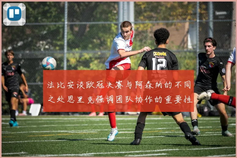 法比安谈欧冠决赛与阿森纳的不同之处恩里克强调团队协作的重要性