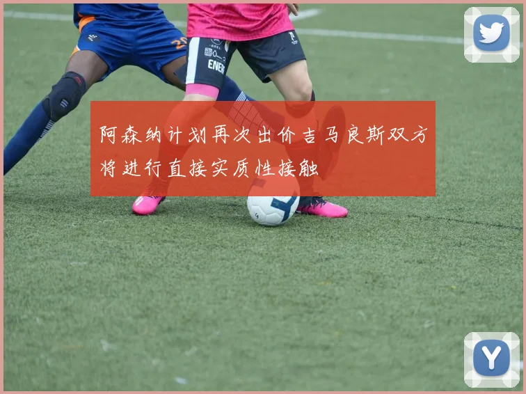 阿森纳计划再次出价吉马良斯双方将进行直接实质性接触