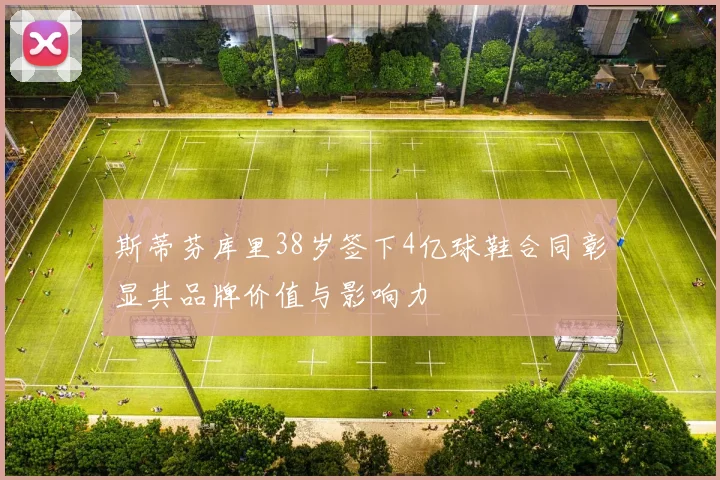 斯蒂芬库里38岁签下4亿球鞋合同彰显其品牌价值与影响力