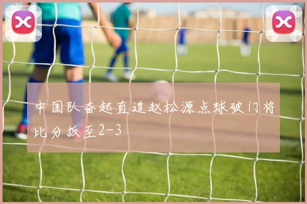 中国队奋起直追赵松源点球破门将比分扳至2-3