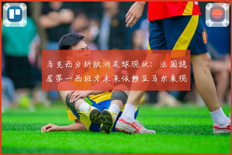 马克西分析欧洲足球现状：法国稳居第一西班牙未来依赖亚马尔表现
