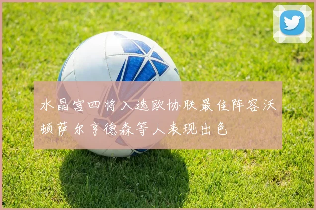 水晶宫四将入选欧协联最佳阵容沃顿萨尔亨德森等人表现出色