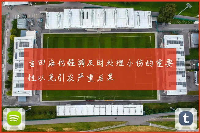吉田麻也强调及时处理小伤的重要性以免引发严重后果