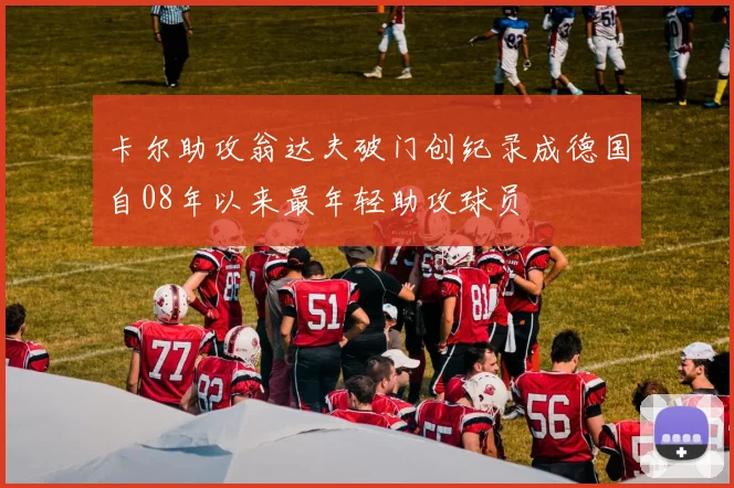 卡尔助攻翁达夫破门创纪录成德国自08年以来最年轻助攻球员