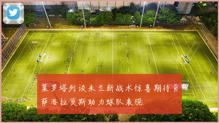莱罗塔列谈米兰新战术惊喜期待贡萨洛拉莫斯助力球队表现