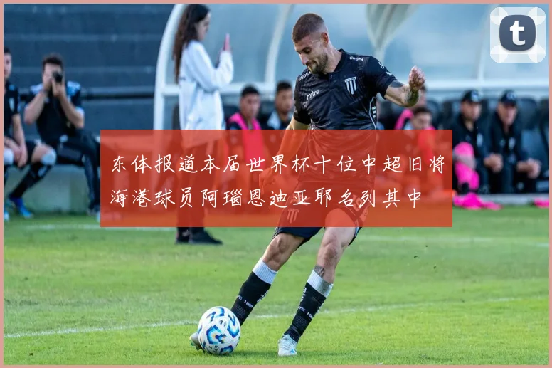 东体报道本届世界杯十位中超旧将海港球员阿瑙恩迪亚耶名列其中