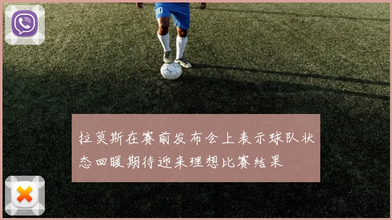 拉莫斯在赛前发布会上表示球队状态回暖期待迎来理想比赛结果